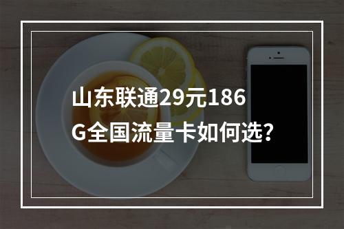山东联通29元186G全国流量卡如何选？