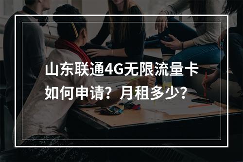 山东联通4G无限流量卡如何申请？月租多少？