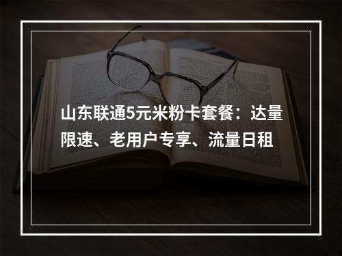 山东联通5元米粉卡套餐：达量限速、老用户专享、流量日租