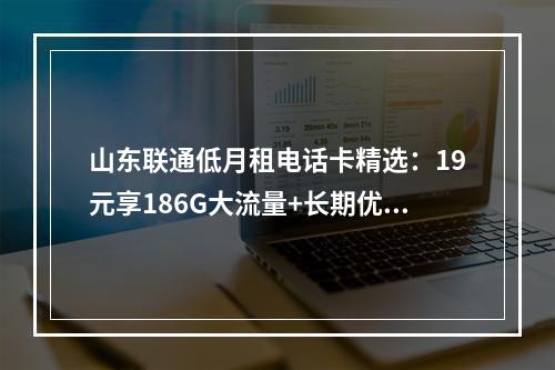 山东联通低月租电话卡精选：19元享186G大流量+长期优惠套餐