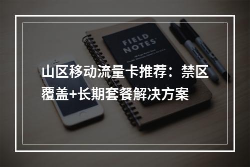 山区移动流量卡推荐：禁区覆盖+长期套餐解决方案