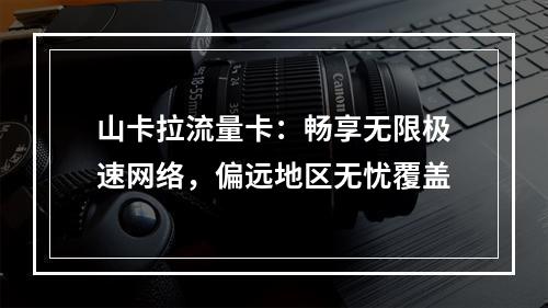 山卡拉流量卡：畅享无限极速网络，偏远地区无忧覆盖
