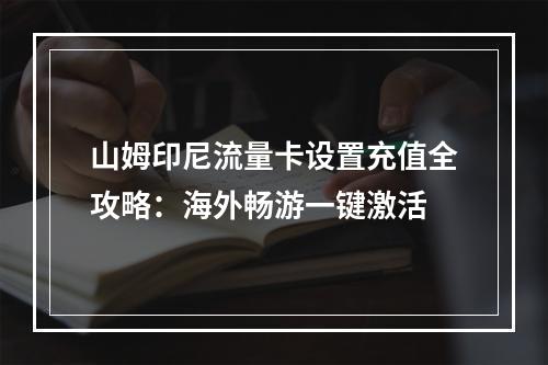 山姆印尼流量卡设置充值全攻略：海外畅游一键激活
