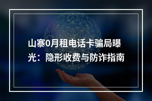 山寨0月租电话卡骗局曝光：隐形收费与防诈指南