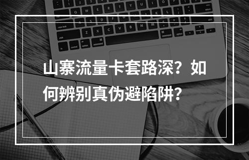 山寨流量卡套路深？如何辨别真伪避陷阱？