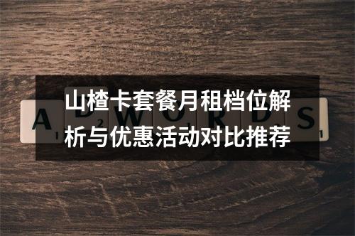 山楂卡套餐月租档位解析与优惠活动对比推荐