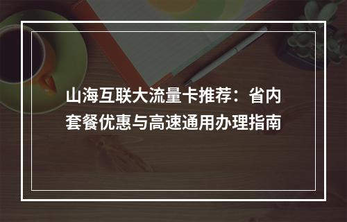 山海互联大流量卡推荐：省内套餐优惠与高速通用办理指南