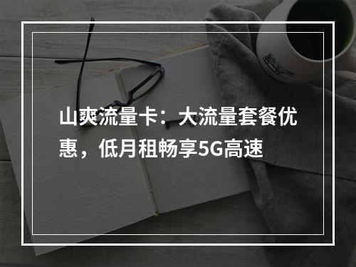 山爽流量卡：大流量套餐优惠，低月租畅享5G高速