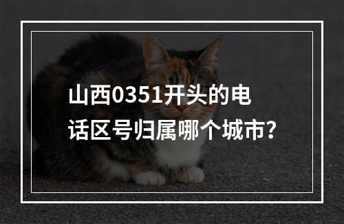 山西0351开头的电话区号归属哪个城市？