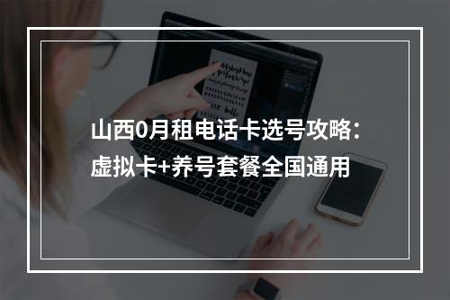 山西0月租电话卡选号攻略：虚拟卡+养号套餐全国通用