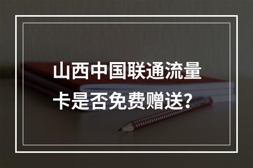 山西中国联通流量卡是否免费赠送？
