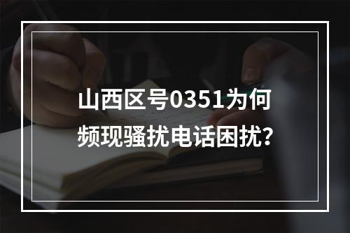 山西区号0351为何频现骚扰电话困扰？