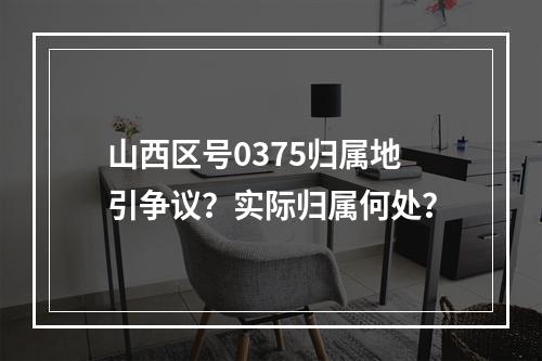 山西区号0375归属地引争议？实际归属何处？