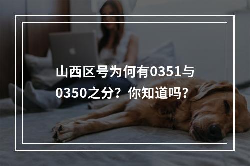 山西区号为何有0351与0350之分？你知道吗？