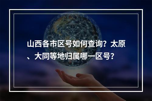 山西各市区号如何查询？太原、大同等地归属哪一区号？