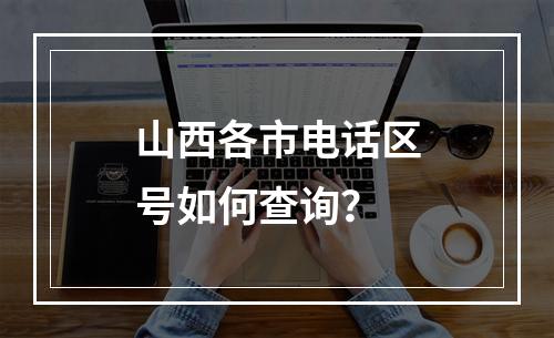山西各市电话区号如何查询？