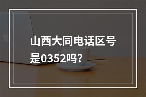 山西大同电话区号是0352吗？