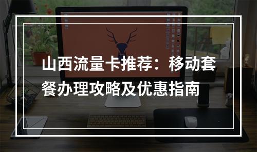 山西流量卡推荐：移动套餐办理攻略及优惠指南