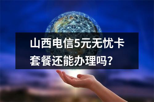 山西电信5元无忧卡套餐还能办理吗？