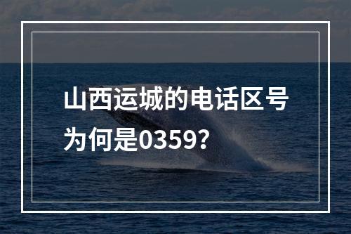 山西运城的电话区号为何是0359？