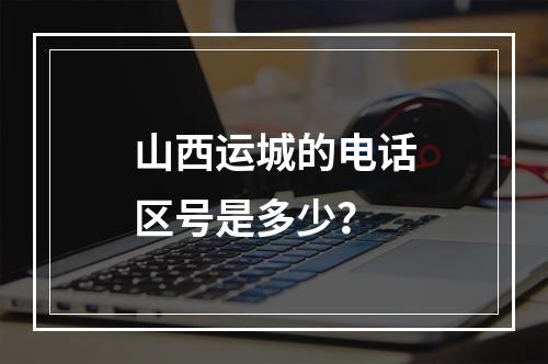 山西运城的电话区号是多少？