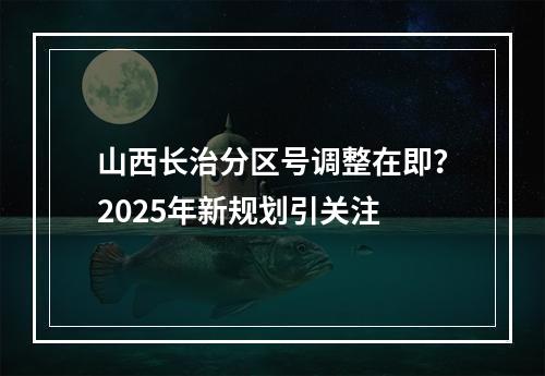 山西长治分区号调整在即？2025年新规划引关注