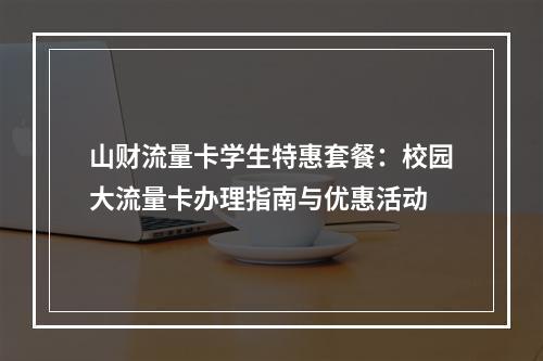 山财流量卡学生特惠套餐：校园大流量卡办理指南与优惠活动