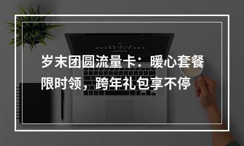 岁末团圆流量卡：暖心套餐限时领，跨年礼包享不停