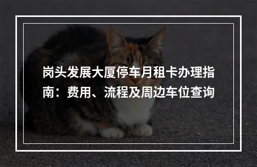 岗头发展大厦停车月租卡办理指南：费用、流程及周边车位查询