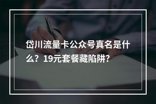 岱川流量卡公众号真名是什么？19元套餐藏陷阱？