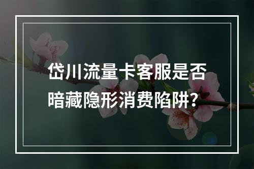 岱川流量卡客服是否暗藏隐形消费陷阱？