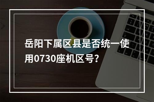 岳阳下属区县是否统一使用0730座机区号？