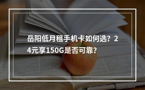 岳阳低月租手机卡如何选？24元享150G是否可靠？
