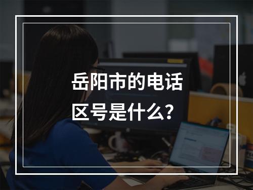 岳阳市的电话区号是什么？