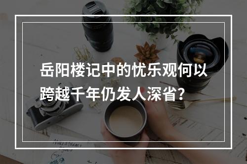岳阳楼记中的忧乐观何以跨越千年仍发人深省？