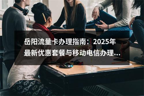 岳阳流量卡办理指南：2025年最新优惠套餐与移动电信办理攻略