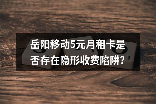岳阳移动5元月租卡是否存在隐形收费陷阱？