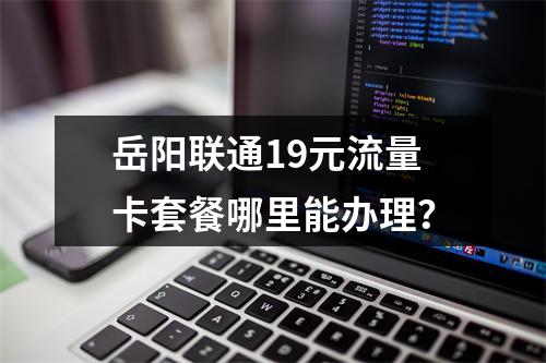 岳阳联通19元流量卡套餐哪里能办理？