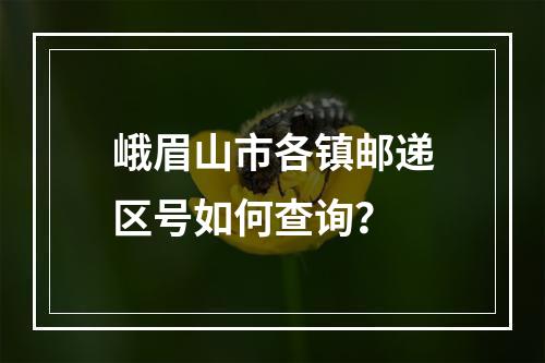 峨眉山市各镇邮递区号如何查询？