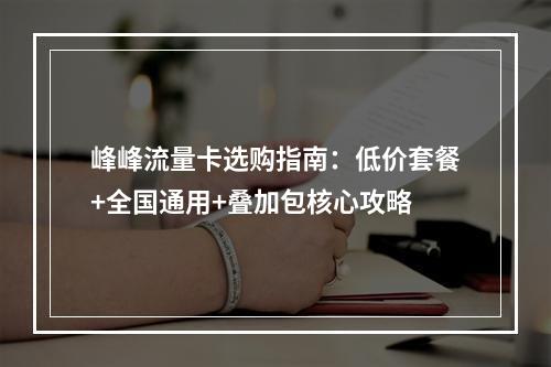 峰峰流量卡选购指南：低价套餐+全国通用+叠加包核心攻略