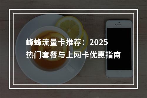 峰蜂流量卡推荐：2025热门套餐与上网卡优惠指南