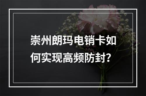 崇州朗玛电销卡如何实现高频防封？