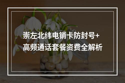 崇左北纬电销卡防封号+高频通话套餐资费全解析