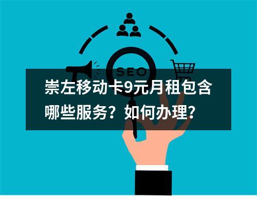 崇左移动卡9元月租包含哪些服务？如何办理？