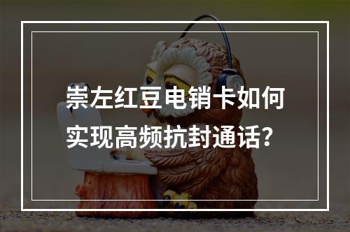 崇左红豆电销卡如何实现高频抗封通话？