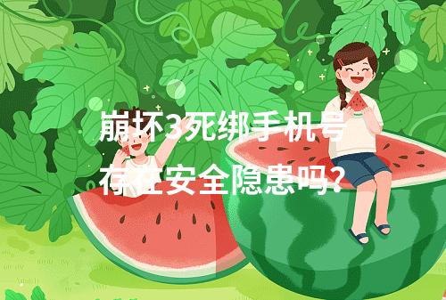 崩坏3死绑手机号存在安全隐患吗？