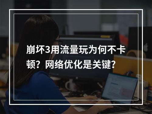 崩坏3用流量玩为何不卡顿？网络优化是关键？