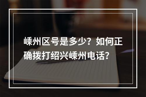 嵊州区号是多少？如何正确拨打绍兴嵊州电话？
