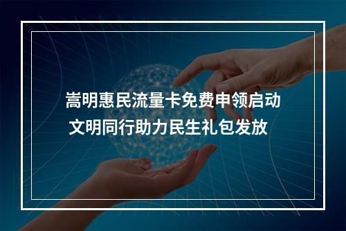 嵩明惠民流量卡免费申领启动 文明同行助力民生礼包发放