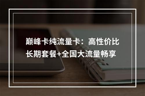 巅峰卡纯流量卡：高性价比长期套餐+全国大流量畅享
